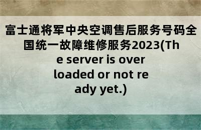 富士通将军中央空调售后服务号码全国统一故障维修服务2023(The server is overloaded or not ready yet.)